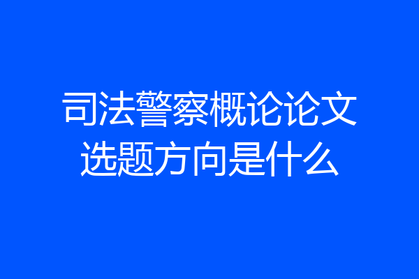 司法警察概论论文选题方向是什么