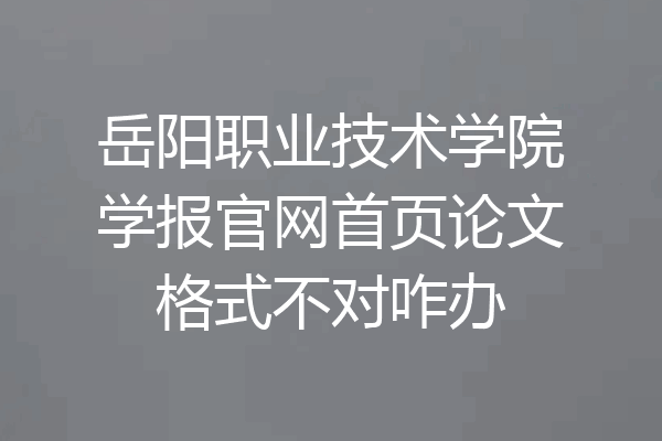 岳阳职业技术学院学报官网首页论文格式不对咋办