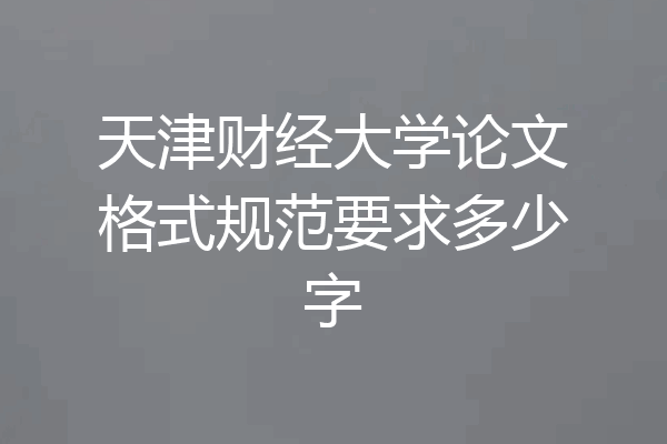天津财经大学论文格式规范要求多少字