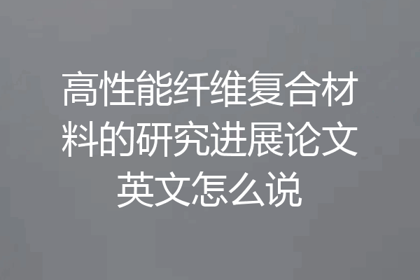 高性能纤维复合材料的研究进展论文英文怎么说