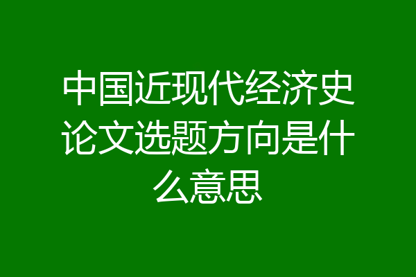 中国近现代经济史论文选题方向是什么意思