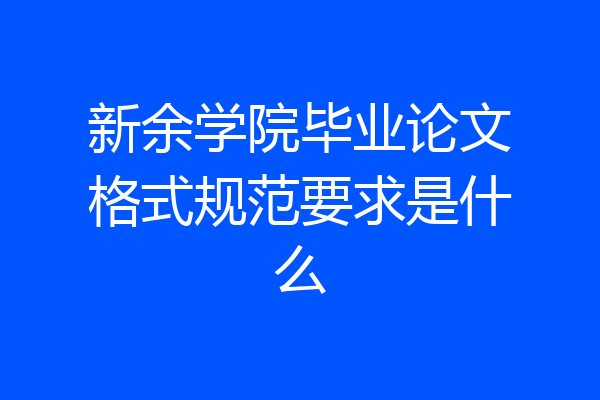 新余学院毕业论文格式规范要求是什么
