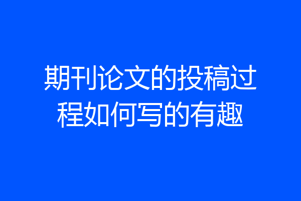期刊论文的投稿过程如何写的有趣