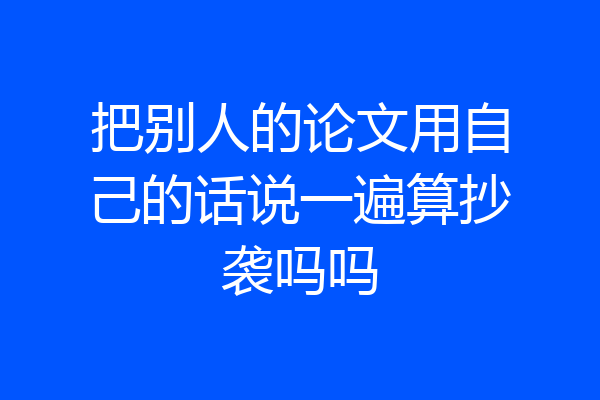 把别人的论文用自己的话说一遍算抄袭吗吗