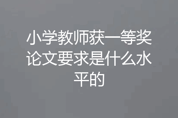 小学教师获一等奖论文要求是什么水平的