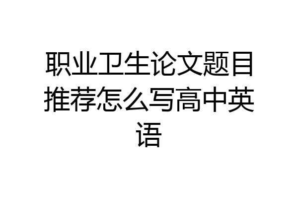 职业卫生论文题目推荐怎么写高中英语