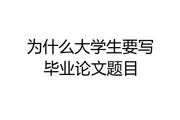 为什么大学生要写毕业论文题目