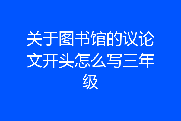 关于图书馆的议论文开头怎么写三年级