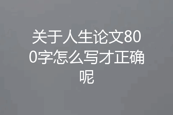 关于人生论文800字怎么写才正确呢