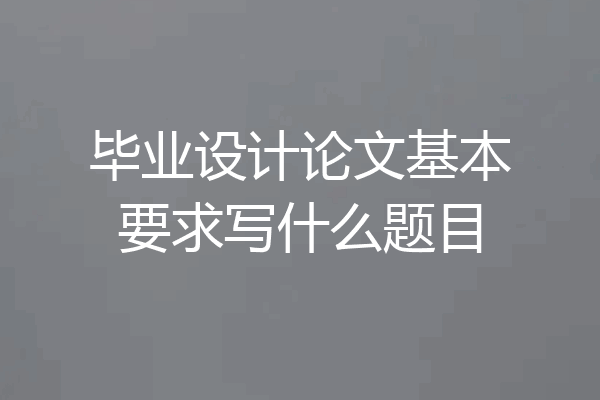 毕业设计论文基本要求写什么题目