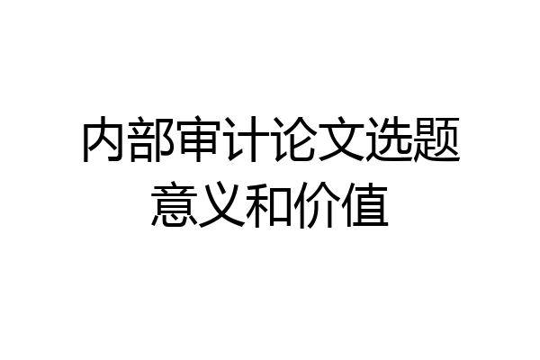 内部审计论文选题意义和价值