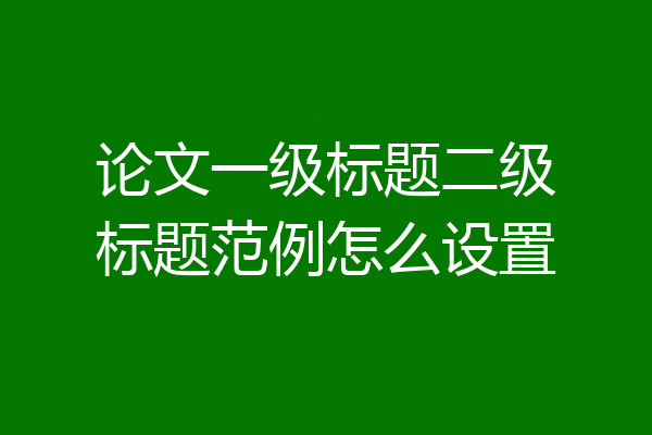 论文一级标题二级标题范例怎么设置