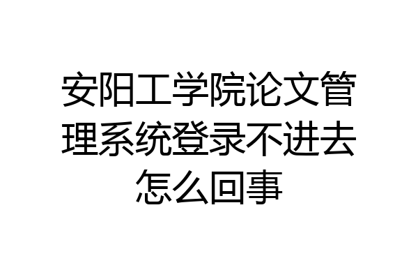 安阳工学院论文管理系统登录不进去怎么回事