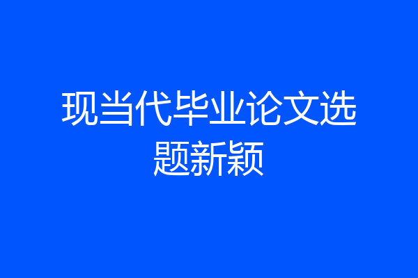 现当代毕业论文选题新颖