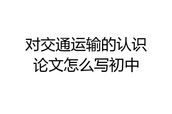 对交通运输的认识论文怎么写初中