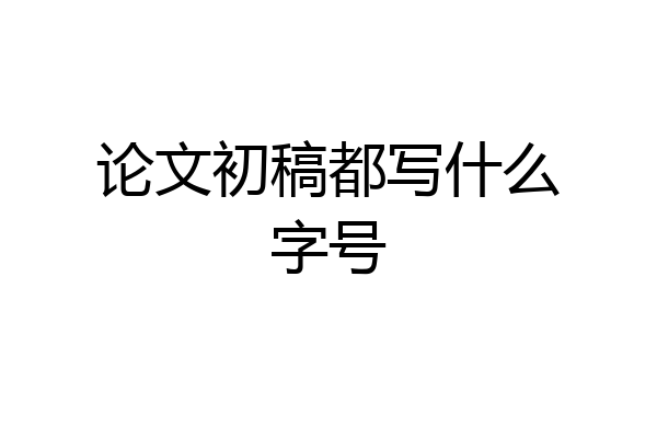 论文初稿都写什么字号