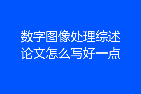 数字图像处理综述论文怎么写好一点