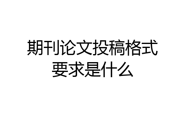 期刊论文投稿格式要求是什么