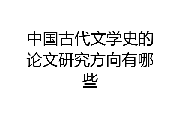 中国古代文学史的论文研究方向有哪些