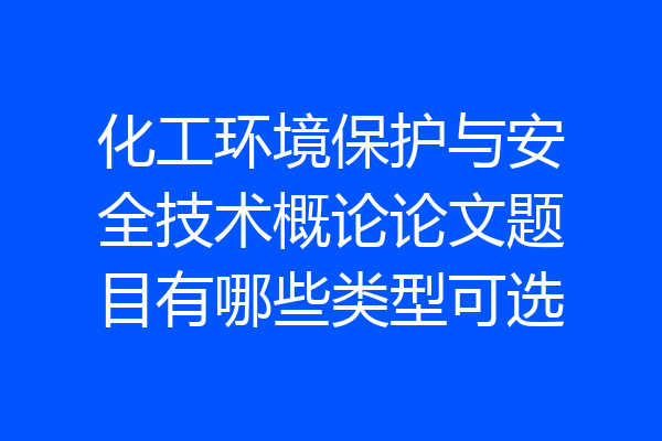 化工环境保护与安全技术概论论文题目有哪些类型可选