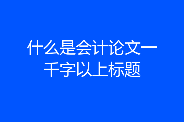 什么是会计论文一千字以上标题
