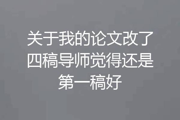 关于我的论文改了四稿导师觉得还是第一稿好
