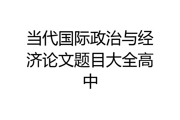 当代国际政治与经济论文题目大全高中