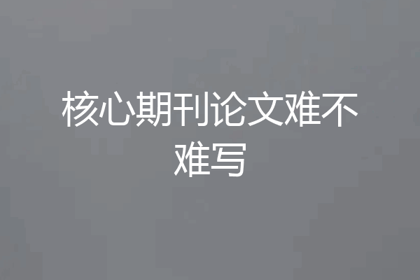 核心期刊论文难不难写