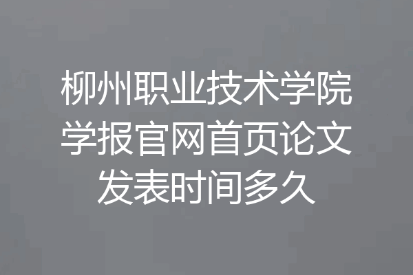 柳州职业技术学院学报官网首页论文发表时间多久