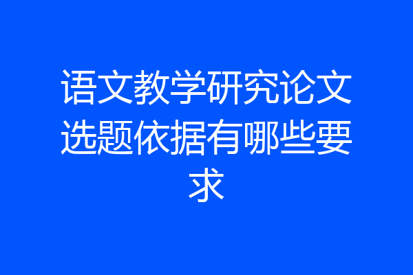 语文教学研究论文选题依据有哪些要求