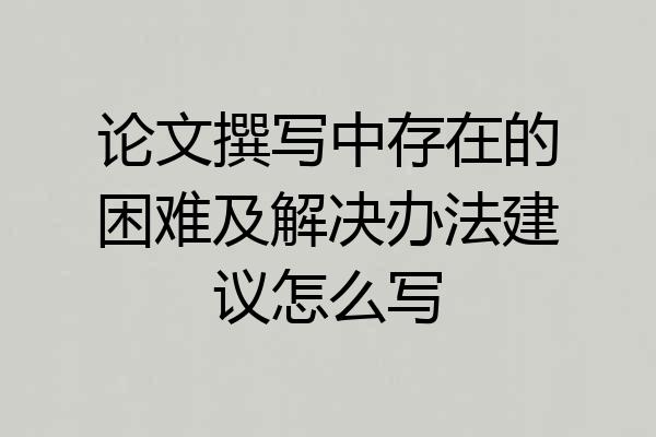 论文撰写中存在的困难及解决办法建议怎么写