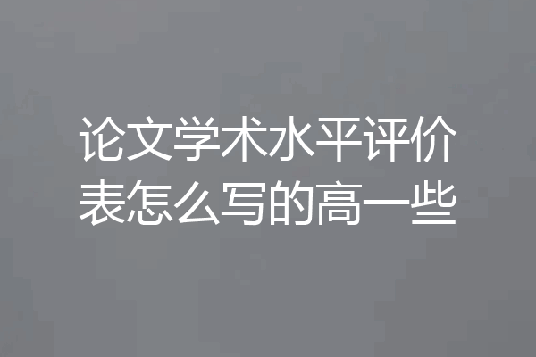 论文学术水平评价表怎么写的高一些