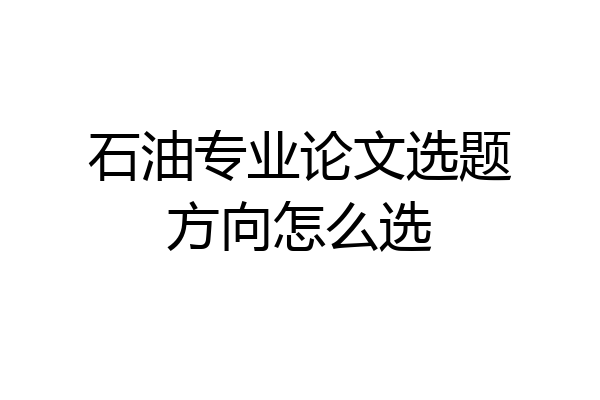 石油专业论文选题方向怎么选