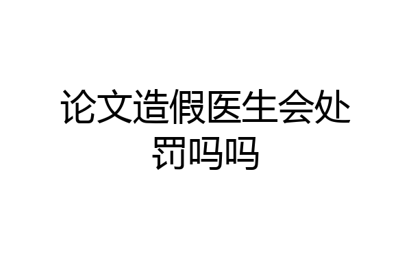 论文造假医生会处罚吗吗