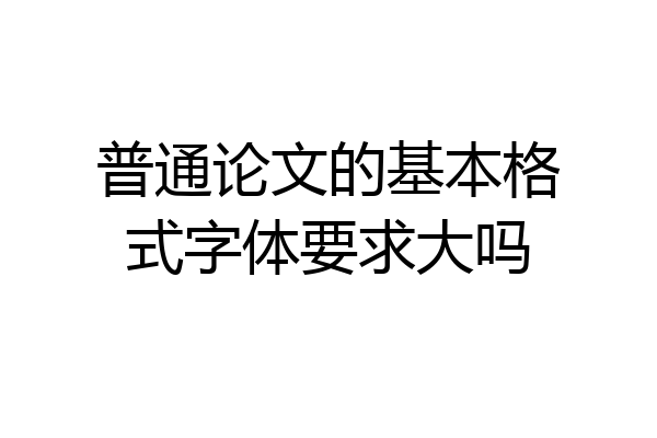 普通论文的基本格式字体要求大吗