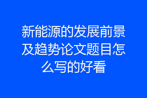 新能源的发展前景及趋势论文题目怎么写的好看