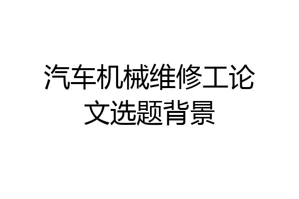 汽车机械维修工论文选题背景