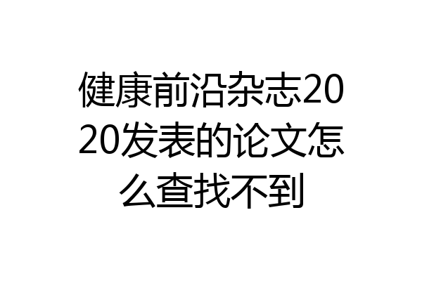 健康前沿杂志2020发表的论文怎么查找不到
