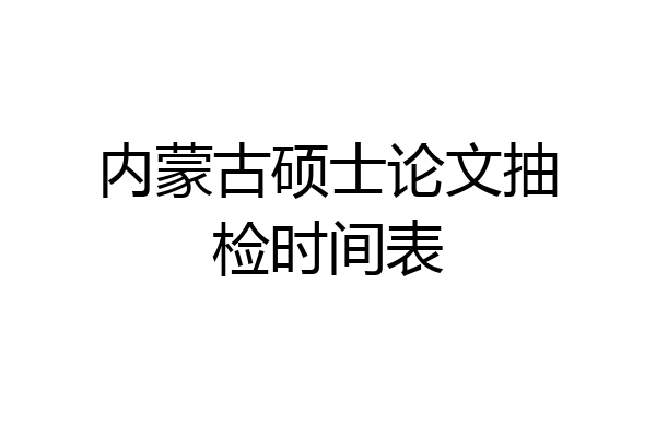 内蒙古硕士论文抽检时间表
