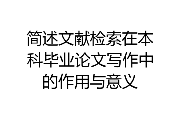 简述文献检索在本科毕业论文写作中的作用与意义