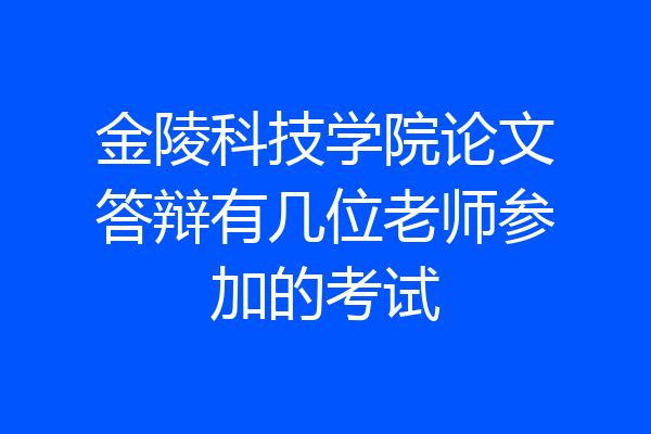金陵科技学院论文答辩有几位老师参加的考试