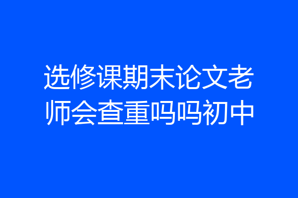 选修课期末论文老师会查重吗吗初中