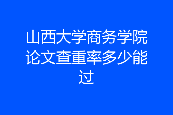 山西大学商务学院论文查重率多少能过