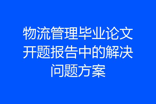 物流管理毕业论文开题报告中的解决问题方案
