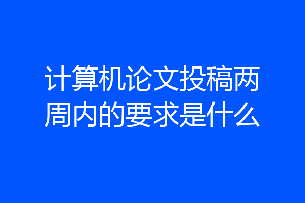 计算机论文投稿两周内的要求是什么