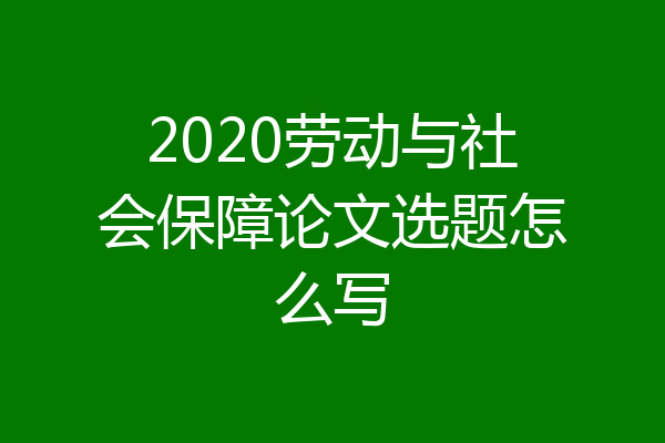 2020劳动与社会保障论文选题怎么写