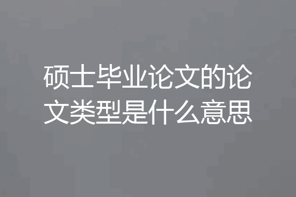 硕士毕业论文的论文类型是什么意思