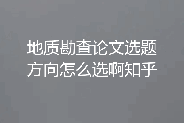 地质勘查论文选题方向怎么选啊知乎