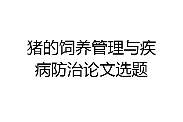 猪的饲养管理与疾病防治论文选题