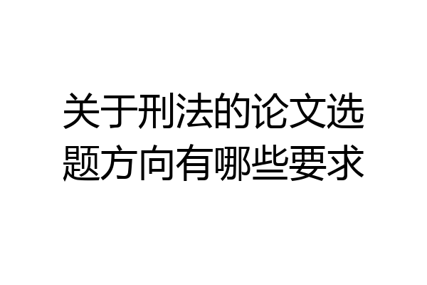 关于刑法的论文选题方向有哪些要求